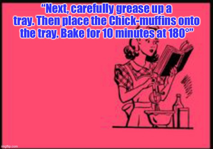 Cookbook ecard | “Next, carefully grease up a tray. Then place the Chick-muffins onto the tray. Bake for 10 minutes at 180°” | image tagged in cookbook ecard | made w/ Imgflip meme maker