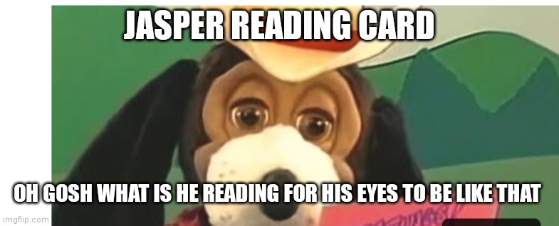 Jasper T Jowles | JASPER READING CARD; OH GOSH WHAT IS HE READING FOR HIS EYES TO BE LIKE THAT | image tagged in funny memes | made w/ Imgflip meme maker