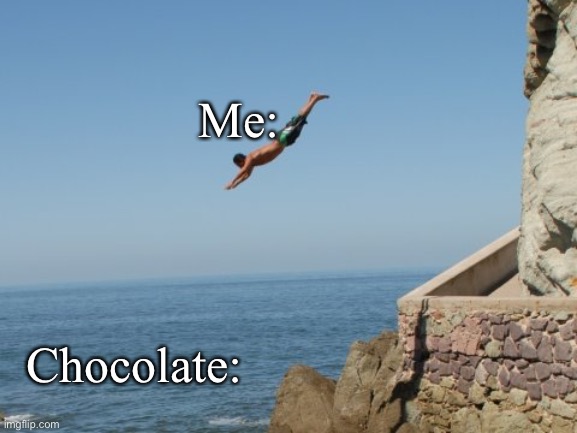 It’s true | Me:; Chocolate: | image tagged in cliff diver,chocolate,dive in | made w/ Imgflip meme maker