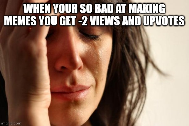 Yup | WHEN YOUR SO BAD AT MAKING MEMES YOU GET -2 VIEWS AND UPVOTES | image tagged in memes,first world problems | made w/ Imgflip meme maker