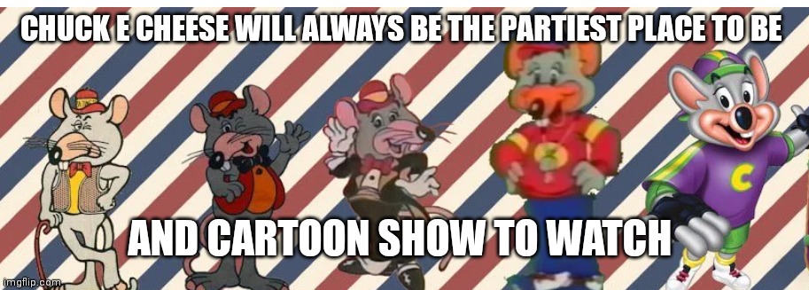 Chuck e cheese will always be the place | CHUCK E CHEESE WILL ALWAYS BE THE PARTIEST PLACE TO BE; AND CARTOON SHOW TO WATCH | image tagged in funny memes | made w/ Imgflip meme maker