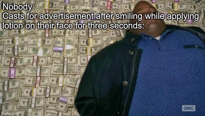 Lotion advertisement is just an example, btw | Nobody:
Casts for advertisement after smiling while applying lotion on their face for three seconds: | image tagged in huell money | made w/ Imgflip meme maker