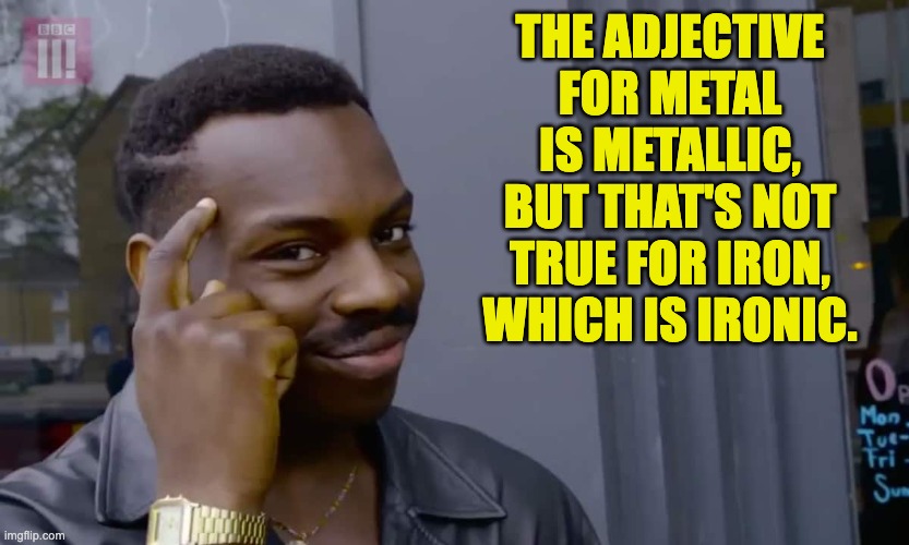 Hmm | THE ADJECTIVE FOR METAL IS METALLIC, BUT THAT'S NOT TRUE FOR IRON, WHICH IS IRONIC. | image tagged in eddie murphy thinking | made w/ Imgflip meme maker