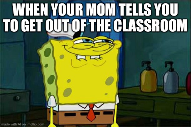 Don't You Squidward | WHEN YOUR MOM TELLS YOU TO GET OUT OF THE CLASSROOM | image tagged in memes,don't you squidward | made w/ Imgflip meme maker
