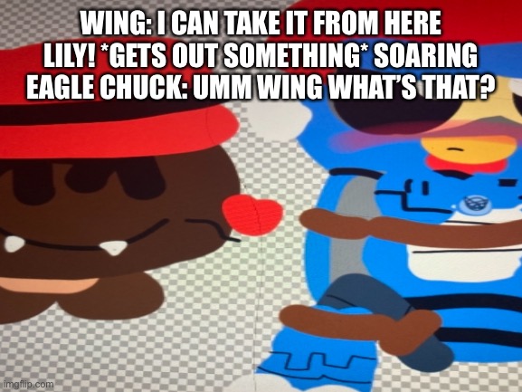 Soaring eagle training. | WING: I CAN TAKE IT FROM HERE LILY! *GETS OUT SOMETHING* SOARING EAGLE CHUCK: UMM WING WHAT’S THAT? | image tagged in training | made w/ Imgflip meme maker