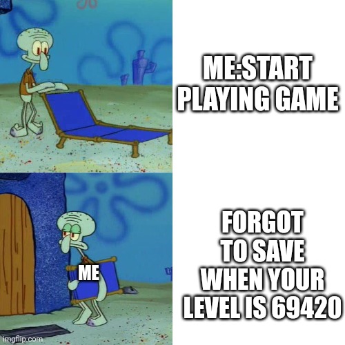 ... | ME:START PLAYING GAME; FORGOT TO SAVE WHEN YOUR LEVEL IS 69420; ME | image tagged in squidward chair | made w/ Imgflip meme maker
