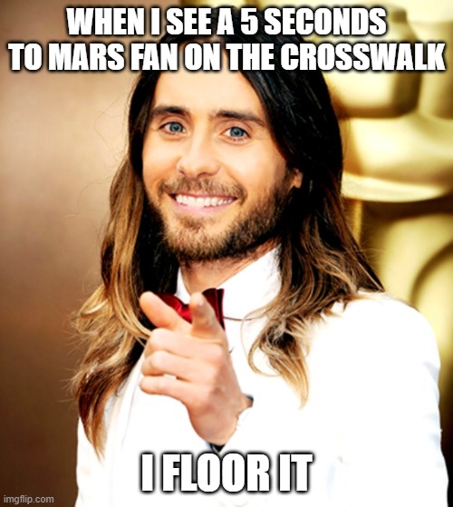Jared leeto says | WHEN I SEE A 5 SECONDS TO MARS FAN ON THE CROSSWALK; I FLOOR IT | image tagged in jared leto,30 seconds to mars,mars,floor,pedal to the metal,i floor it | made w/ Imgflip meme maker