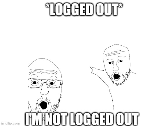 me when I'm logged out of imgflip | *LOGGED OUT*; I'M NOT LOGGED OUT | image tagged in imgflip,funny | made w/ Imgflip meme maker