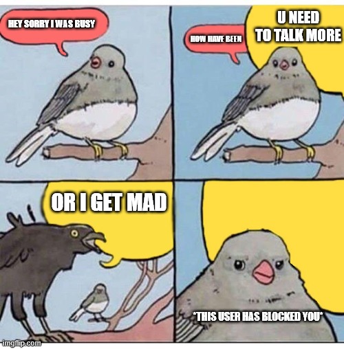 annoyed bird |  U NEED TO TALK MORE; HEY SORRY I WAS BUSY; HOW HAVE BEEN; OR I GET MAD; *THIS USER HAS BLOCKED YOU* | image tagged in annoyed bird | made w/ Imgflip meme maker