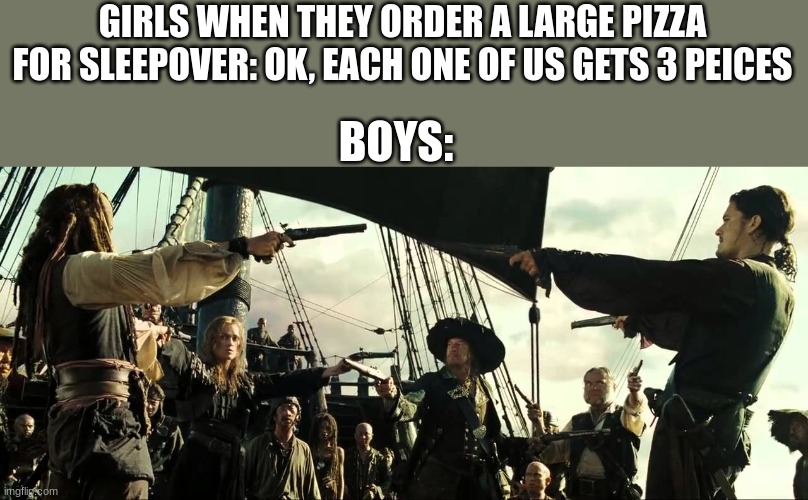 lol | GIRLS WHEN THEY ORDER A LARGE PIZZA FOR SLEEPOVER: OK, EACH ONE OF US GETS 3 PEICES; BOYS: | image tagged in pirates of the carribean mexican face off | made w/ Imgflip meme maker