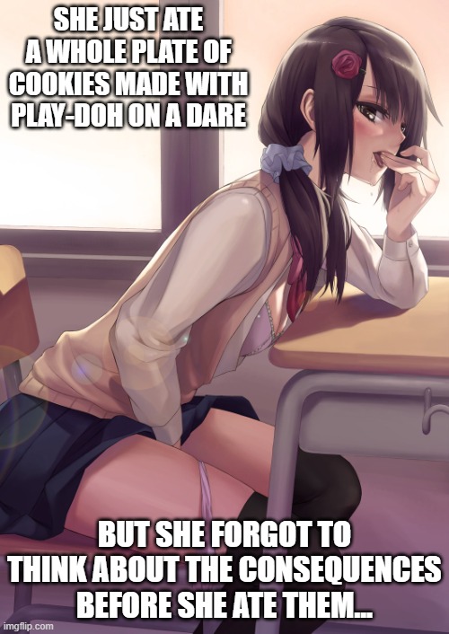 What Could Possibly Happen | SHE JUST ATE A WHOLE PLATE OF COOKIES MADE WITH PLAY-DOH ON A DARE; BUT SHE FORGOT TO THINK ABOUT THE CONSEQUENCES BEFORE SHE ATE THEM... | image tagged in hentai anime girl,memes,funny,lol,humor,dark humor | made w/ Imgflip meme maker