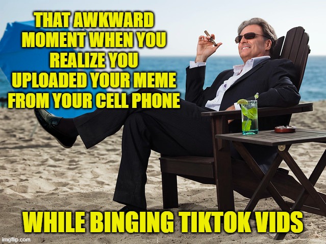 THAT AWKWARD MOMENT WHEN YOU REALIZE YOU UPLOADED YOUR MEME FROM YOUR CELL PHONE WHILE BINGING TIKTOK VIDS | made w/ Imgflip meme maker