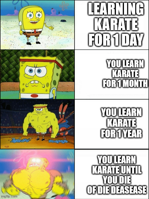 How strong are you if you learn long long KArate? |  LEARNING KARATE FOR 1 DAY; YOU LEARN KARATE FOR 1 MONTH; YOU LEARN KARATE FOR 1 YEAR; YOU LEARN KARATE UNTIL YOU DIE OF DIE DEASEASE | image tagged in increasingly buff spongebob | made w/ Imgflip meme maker