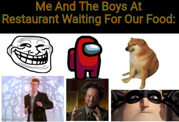 Me and the boys | Me And The Boys At Restaurant Waiting For Our Food: | image tagged in me and the boys | made w/ Imgflip meme maker