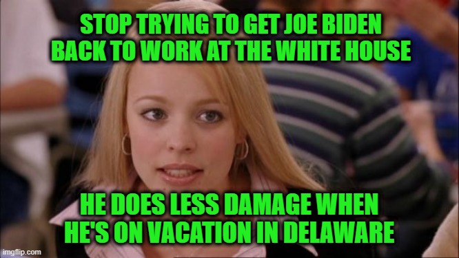 The Unintended Benefits of Vacation | STOP TRYING TO GET JOE BIDEN BACK TO WORK AT THE WHITE HOUSE; HE DOES LESS DAMAGE WHEN HE'S ON VACATION IN DELAWARE | image tagged in its not going to happen,joe biden,work,vacation | made w/ Imgflip meme maker