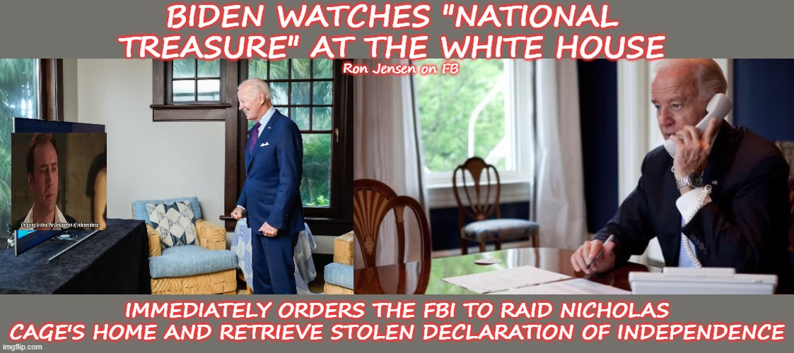 Biden To The Rescue | BIDEN WATCHES "NATIONAL TREASURE" AT THE WHITE HOUSE; Ron Jensen on FB; IMMEDIATELY ORDERS THE FBI TO RAID NICHOLAS CAGE'S HOME AND RETRIEVE STOLEN DECLARATION OF INDEPENDENCE | image tagged in joe biden,declaration of independence,4th of july | made w/ Imgflip meme maker