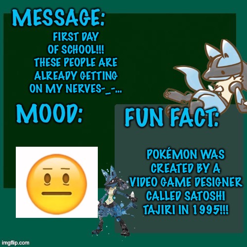 FIRST DAY OF SCHOOL!!! THESE PEOPLE ARE ALREADY GETTING ON MY NERVES-_-…; POKÉMON WAS CREATED BY A VIDEO GAME DESIGNER CALLED SATOSHI TAJIRI IN 1995!!! | made w/ Imgflip meme maker