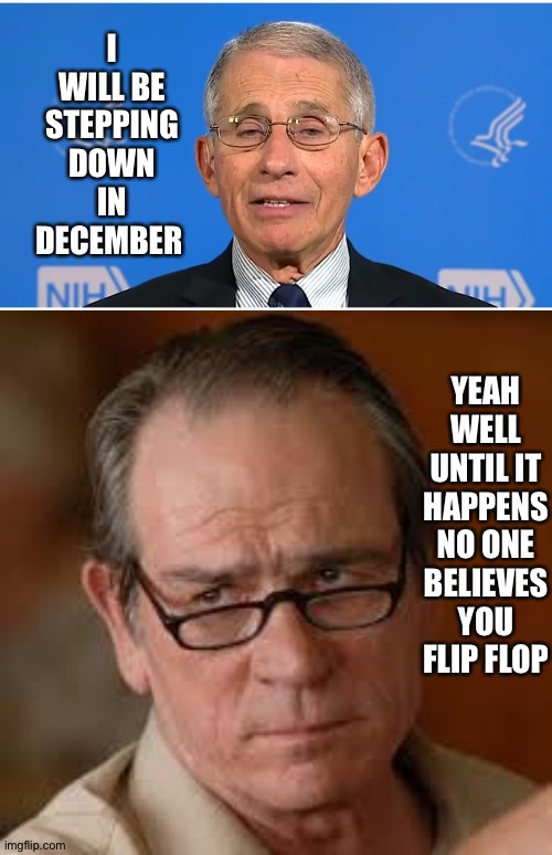 I WILL BE STEPPING DOWN IN DECEMBER; YEAH WELL UNTIL IT HAPPENS NO ONE BELIEVES YOU FLIP FLOP | image tagged in dr fauci,my face when someone asks a stupid question | made w/ Imgflip meme maker