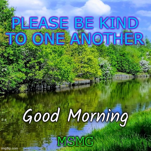 be kind to one another | PLEASE BE KIND TO ONE ANOTHER; MSMG | image tagged in good morning,kewlew | made w/ Imgflip meme maker