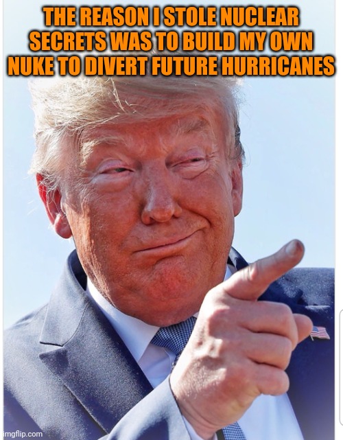 Big brain time | THE REASON I STOLE NUCLEAR SECRETS WAS TO BUILD MY OWN NUKE TO DIVERT FUTURE HURRICANES | image tagged in trump pointing | made w/ Imgflip meme maker