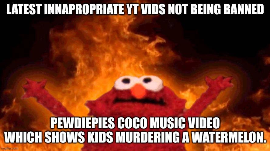 Youtube Videos Be Like | LATEST INNAPROPRIATE YT VIDS NOT BEING BANNED; PEWDIEPIES COCO MUSIC VIDEO WHICH SHOWS KIDS MURDERING A WATERMELON. | image tagged in elmo fire | made w/ Imgflip meme maker
