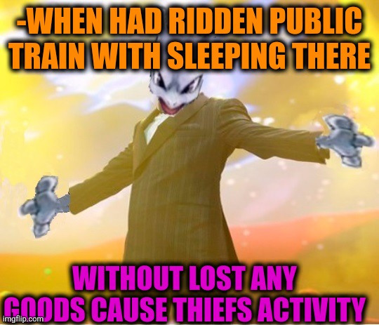 -I'm hold my bag between knees. | -WHEN HAD RIDDEN PUBLIC TRAIN WITH SLEEPING THERE; WITHOUT LOST ANY GOODS CAUSE THIEFS ACTIVITY | image tagged in alien suggesting space joy,thief,good,lost in space,public transport,hey you going to sleep | made w/ Imgflip meme maker