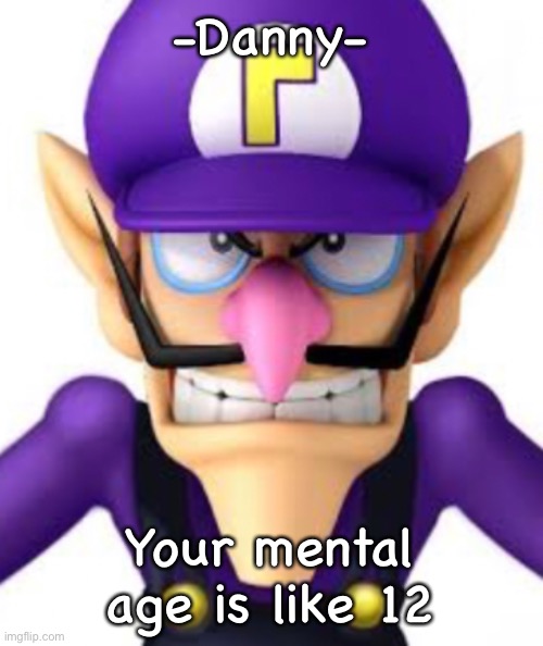 -Danny-; Your mental age is like 12 | image tagged in waluigi facing front | made w/ Imgflip meme maker