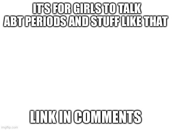 Blank White Template | IT’S FOR GIRLS TO TALK ABT PERIODS AND STUFF LIKE THAT; LINK IN COMMENTS | image tagged in blank white template | made w/ Imgflip meme maker