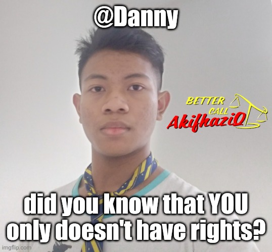 better call Akifhaziq | @Danny; did you know that YOU only doesn't have rights? | image tagged in better call akifhaziq | made w/ Imgflip meme maker