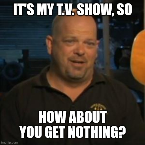 Rick From Pawn Stars | IT'S MY T.V. SHOW, SO; HOW ABOUT YOU GET NOTHING? | image tagged in rick from pawn stars | made w/ Imgflip meme maker