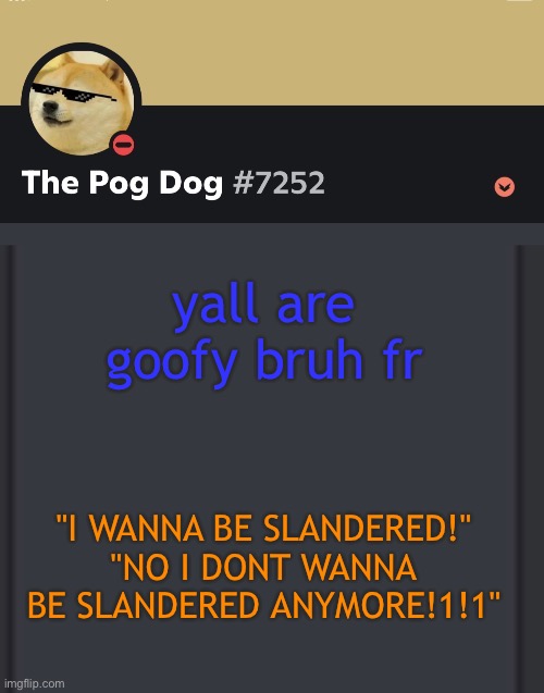 epic doggos epic discord temp | yall are goofy bruh fr; "I WANNA BE SLANDERED!"
"NO I DONT WANNA BE SLANDERED ANYMORE!1!1" | image tagged in epic doggos epic discord temp | made w/ Imgflip meme maker