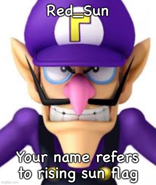Red_Sun; Your name refers to rising sun flag | image tagged in waluigi facing front | made w/ Imgflip meme maker