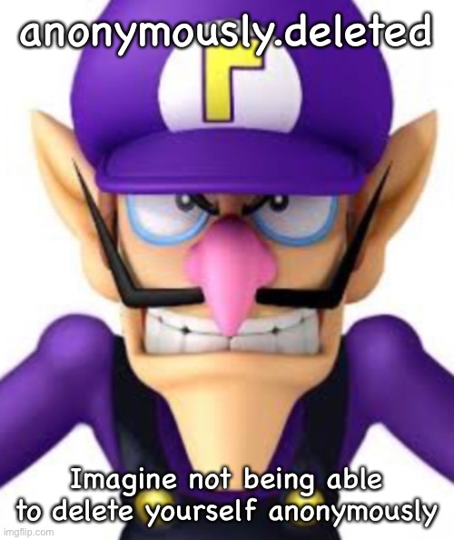 anonymously.deleted; Imagine not being able to delete yourself anonymously | image tagged in waluigi facing front | made w/ Imgflip meme maker