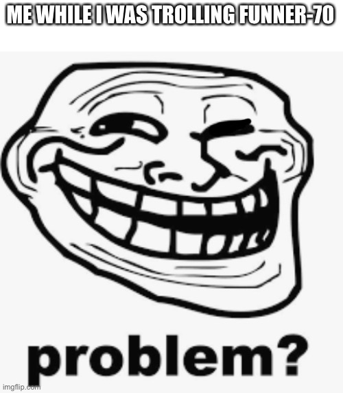 I did those two memes just to troll, no need to get angry | ME WHILE I WAS TROLLING FUNNER-70 | image tagged in troll face | made w/ Imgflip meme maker