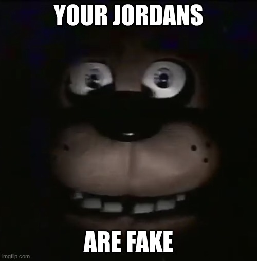 freddy | YOUR JORDANS; ARE FAKE | image tagged in freddy,fnaf,five nights at freddys,five nights at freddy's | made w/ Imgflip meme maker