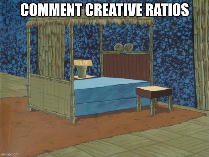 Squidward's bedroom | COMMENT CREATIVE RATIOS | image tagged in squidward's bedroom | made w/ Imgflip meme maker