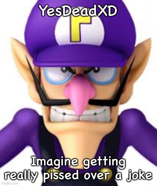 YesDeadXD; Imagine getting really pissed over a joke | image tagged in waluigi facing front | made w/ Imgflip meme maker