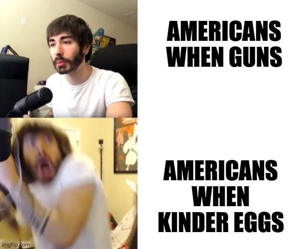 Penguinz0 | AMERICANS WHEN GUNS; AMERICANS WHEN KINDER EGGS | image tagged in penguinz0 | made w/ Imgflip meme maker