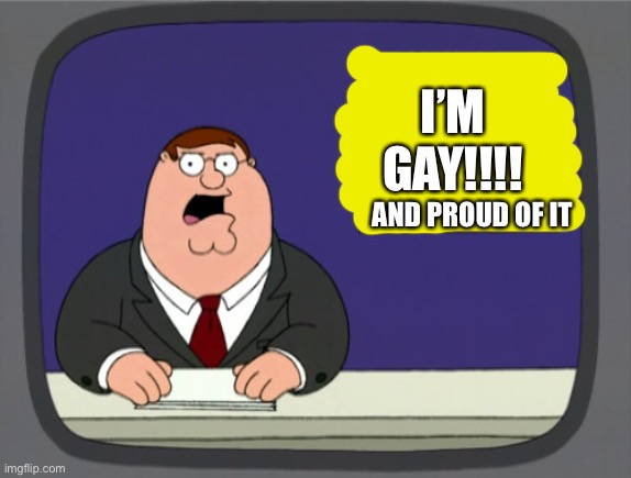 ;) | I’M GAY!!!! AND PROUD OF IT | image tagged in memes,peter griffin news | made w/ Imgflip meme maker