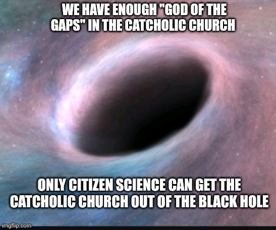 Citizen science | WE HAVE ENOUGH "GOD OF THE GAPS" IN THE CATCHOLIC CHURCH; ONLY CITIZEN SCIENCE CAN GET THE CATCHOLIC CHURCH OUT OF THE BLACK HOLE | image tagged in black hole,catholic church,citizen science,time,albert einstein | made w/ Imgflip meme maker