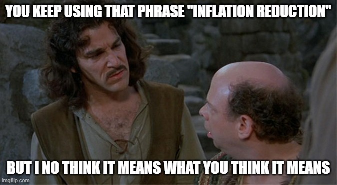 You Keep Using That Word | YOU KEEP USING THAT PHRASE "INFLATION REDUCTION"; BUT I NO THINK IT MEANS WHAT YOU THINK IT MEANS | image tagged in you keep using that word | made w/ Imgflip meme maker