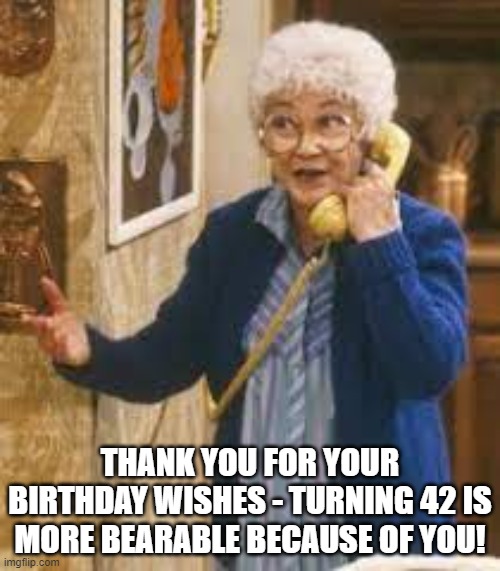 Sophia Golden Girls turning 42 | THANK YOU FOR YOUR BIRTHDAY WISHES - TURNING 42 IS MORE BEARABLE BECAUSE OF YOU! | image tagged in golden girls | made w/ Imgflip meme maker