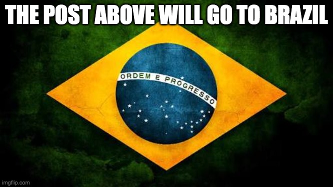 Brazil flag | THE POST ABOVE WILL GO TO BRAZIL | image tagged in brazil flag | made w/ Imgflip meme maker