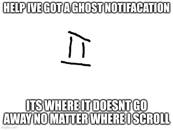 is this a glich? | HELP IVE GOT A GHOST NOTIFACATION; ITS WHERE IT DOESNT GO AWAY NO MATTER WHERE I SCROLL | image tagged in blank white template,memes,funny,ghost notifacation,help,e | made w/ Imgflip meme maker