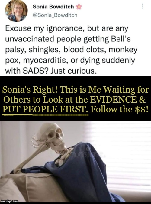 Flu, Covid, Shingles, Monkey Pox, & Polio Vaxxes; Are We Awake Yet? | Sonia's Right! This is Me Waiting for
Others to Look at the EVIDENCE & 
PUT PEOPLE FIRST. Follow the $$! | image tagged in politics,vaccines,covid-19,side effects,deaths,evidence | made w/ Imgflip meme maker