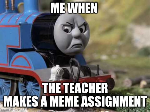 Angry Thomas |  ME WHEN; THE TEACHER MAKES A MEME ASSIGNMENT | image tagged in angry thomas | made w/ Imgflip meme maker