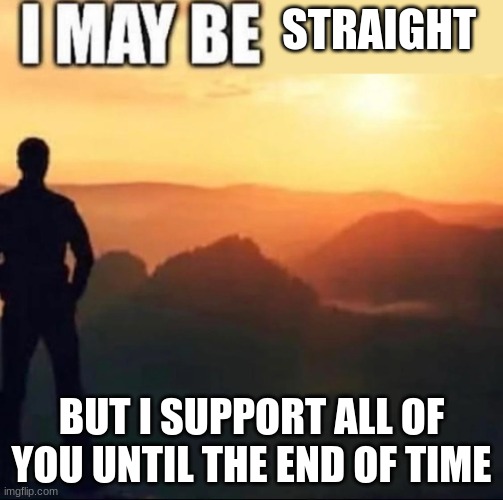 I may be | STRAIGHT; BUT I SUPPORT ALL OF YOU UNTIL THE END OF TIME | image tagged in i may be | made w/ Imgflip meme maker