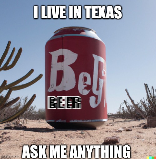 AMA | I LIVE IN TEXAS; BEER; ASK ME ANYTHING | image tagged in reddit,beer,texas,question,fun | made w/ Imgflip meme maker