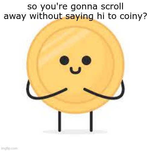 So you're gonna scroll away without saying hi to coiny? | so you're gonna scroll away without saying hi to coiny? | image tagged in coiny | made w/ Imgflip meme maker
