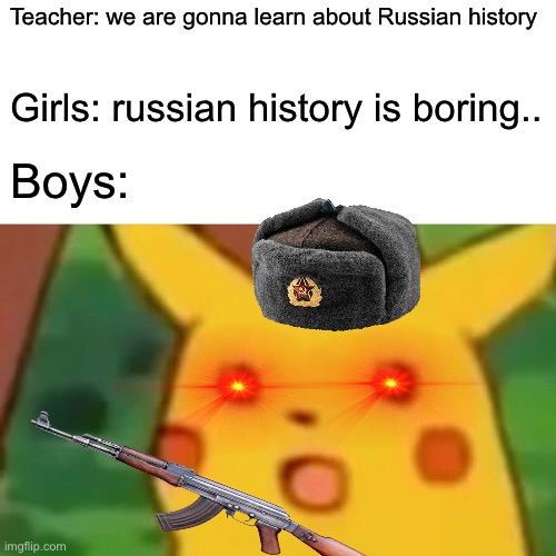 Surprised Pikachu | Teacher: we are gonna learn about Russian history; Girls: russian history is boring.. Boys: | image tagged in memes,surprised pikachu | made w/ Imgflip meme maker